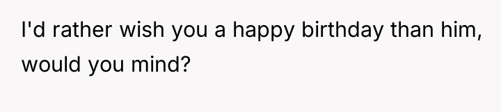 I'd rather wish you a happy birthday than him, would...