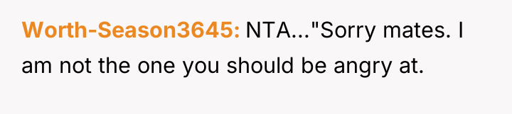 Worth-Season3645 NTA..."Sorry mates. I am not the one you should...