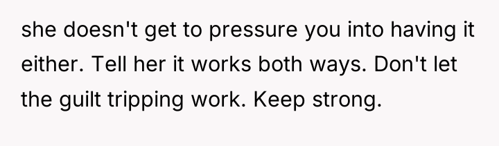 she doesn't get to pressure you into having it either....