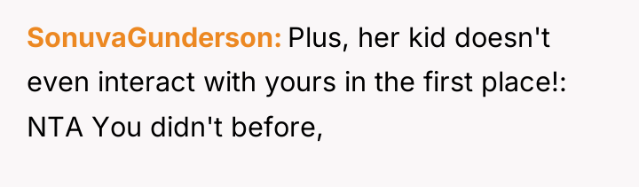 SonuvaGunderson Plus, her kid doesn't even interact with yours in...