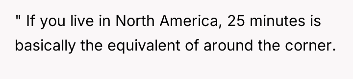 " If you live in North America, 25 minutes is...