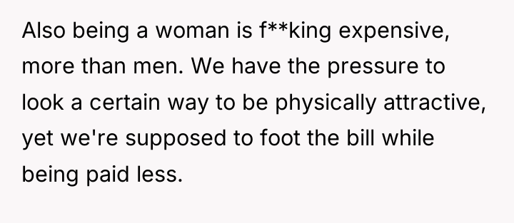 Also being a woman is f**king expensive, more than men....