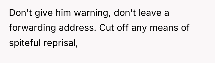 Don't give him warning, don't leave a forwarding address. Cut...