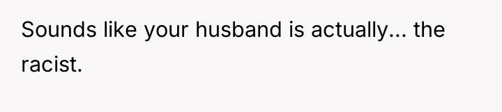 Sounds like your husband is actually... the racist.