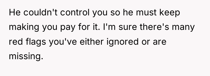 He couldn't control you so he must keep making you...