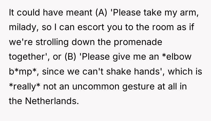 It could have meant (A) 'Please take my arm, milady,...
