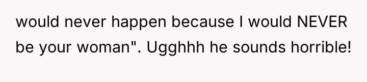 would never happen because I would NEVER be your woman"....
