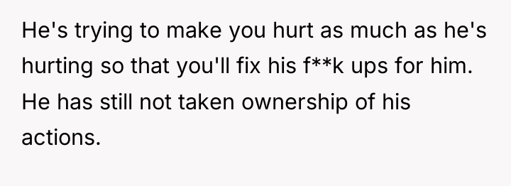He's trying to make you hurt as much as he's...
