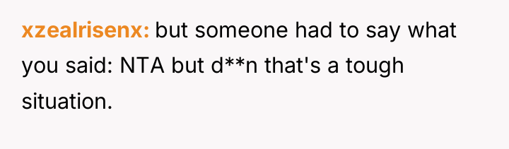 xzealrisenx but someone had to say what you said: NTA...
