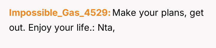 Impossible_Gas_4529 Make your plans, get out. Enjoy your life.: Nta,