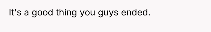 It's a good thing you guys ended.