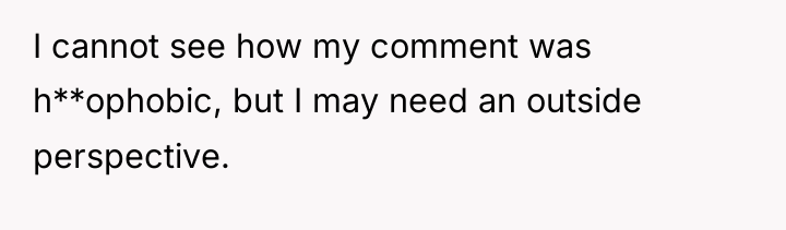 I cannot see how my comment was h**ophobic, but I...