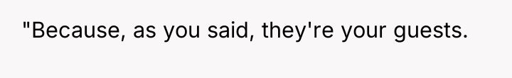 "Because, as you said, they're your guests.