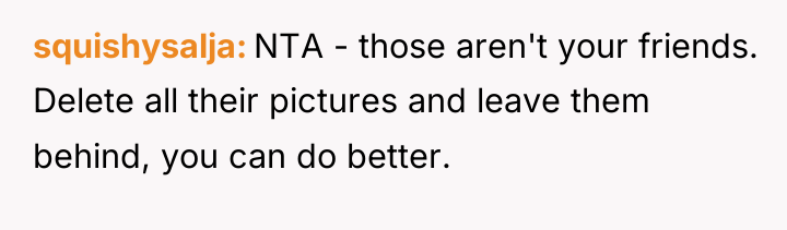 squishysalja NTA - those aren't your friends. Delete all their...