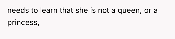 needs to learn that she is not a queen, or...