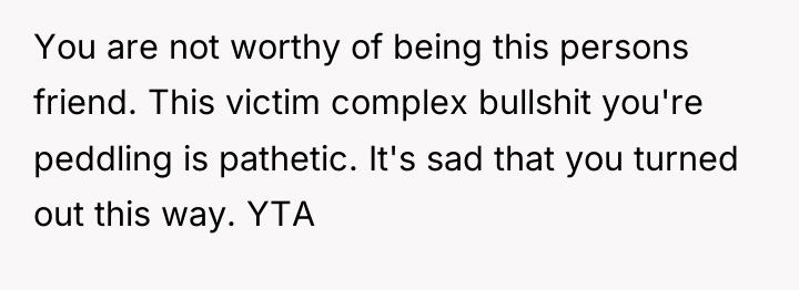 You are not worthy of being this persons friend. This...