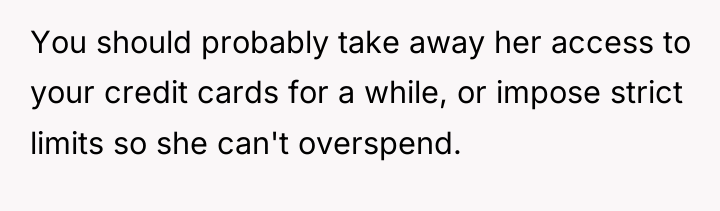 You should probably take away her access to your credit...