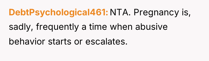 DebtPsychological461 NTA. Pregnancy is, sadly, frequently a time when abusive...