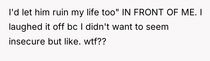 I'd let him ruin my life too" IN FRONT OF...