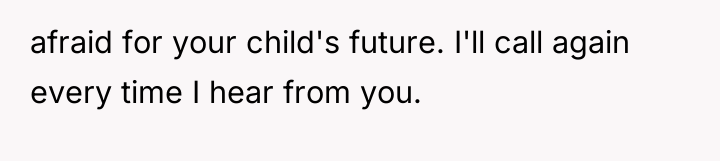 afraid for your child's future. I'll call again every time...
