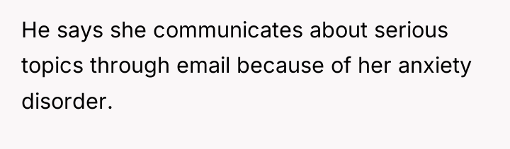 He says she communicates about serious topics through email because...