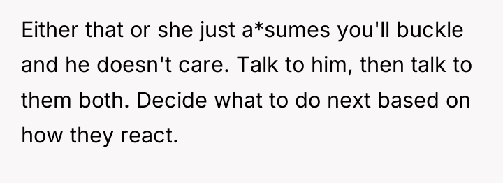 Either that or she just a*sumes you'll buckle and he...