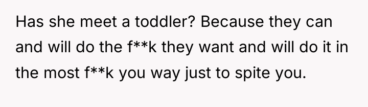Has she meet a toddler? Because they can and will...