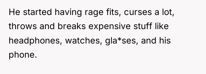 He started having rage fits, curses a lot, throws and...