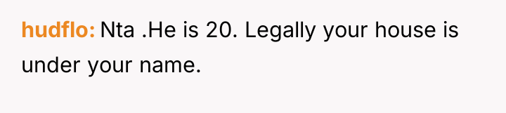 hudflo Nta .He is 20. Legally your house is under...