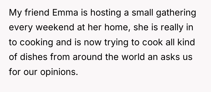 My friend Emma is hosting a small gathering every weekend...