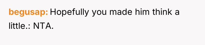 begusap Hopefully you made him think a little.: NTA.