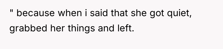 " because when i said that she got quiet, grabbed...