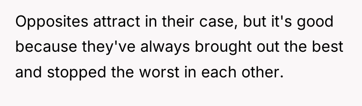 Opposites attract in their case, but it's good because they've...