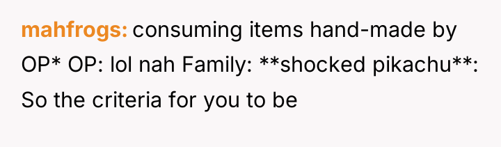 mahfrogs consuming items hand-made by OP* OP: lol nah Family:...