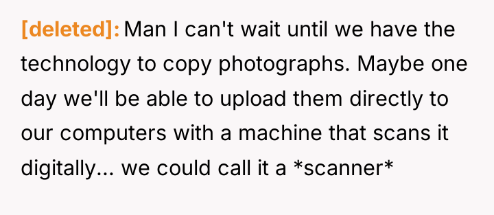 [deleted] Man I can't wait until we have the technology...