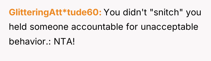 GlitteringAtt*tude60 You didn't "snitch" you held someone accountable for unacceptable...