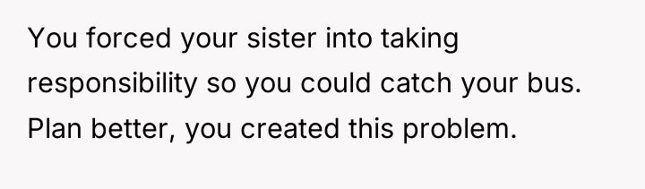 You forced your sister into taking responsibility so you could...