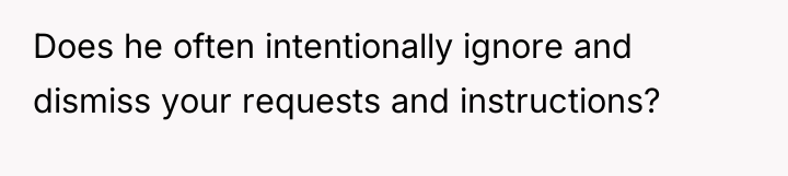 Does he often intentionally ignore and dismiss your requests and...