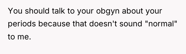 You should talk to your obgyn about your periods because...