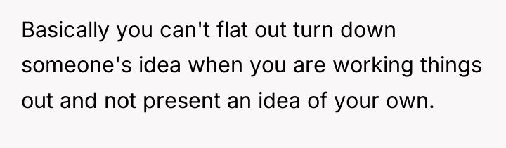 Basically you can't flat out turn down someone's idea when...