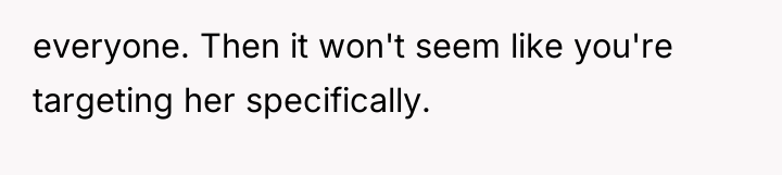 everyone. Then it won't seem like you're targeting her specifically.