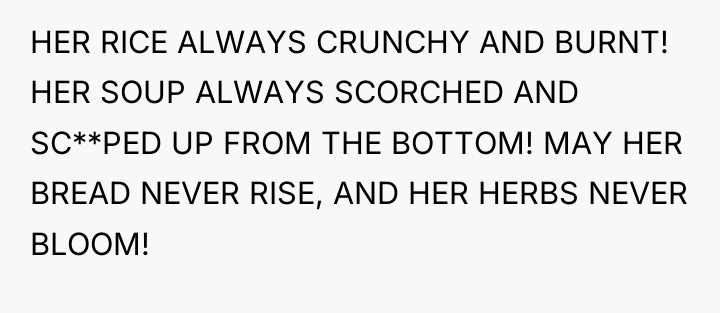 HER RICE ALWAYS CRUNCHY AND BURNT! HER SOUP ALWAYS SCORCHED...