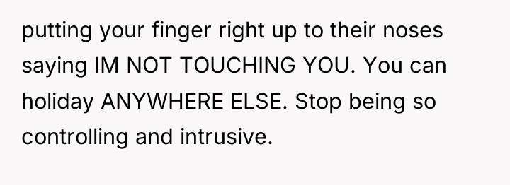 putting your finger right up to their noses saying IM...