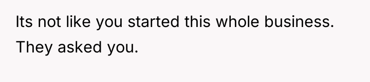 Its not like you started this whole business. They asked...