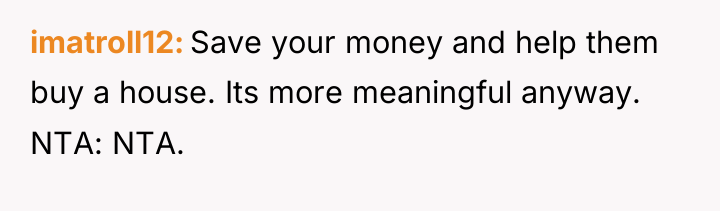 imatroll12 Save your money and help them buy a house....