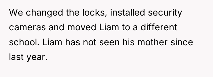 We changed the locks, installed security cameras and moved Liam...