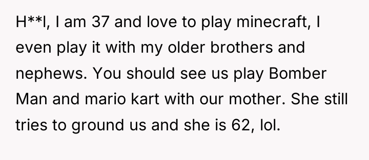 H**l, I am 37 and love to play minecraft, I...