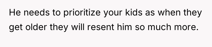 He needs to prioritize your kids as when they get...