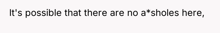 It's possible that there are no a*sholes here,