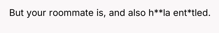 But your roommate is, and also h**la ent*tled.